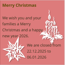 Merry Christmas  We wish you and your families a Merry Christmas and a happy new year 2026.  We are closed from 22.12.2025 to 06.01.2026