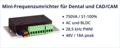 Mini-Frequenzumrichter für Dental und CAD/CAM •	750VA / S1-100%  •	AC und BLDC •	28,5 kHz PWM •	48V / 18A peak